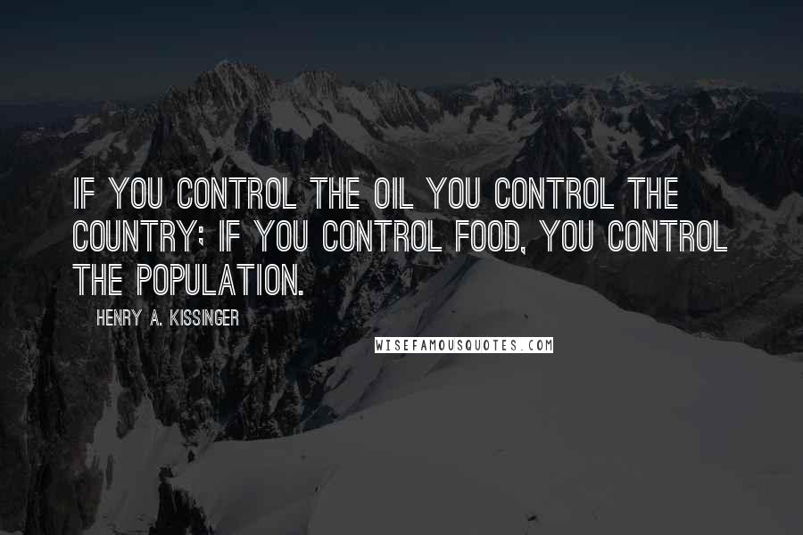 Henry A. Kissinger Quotes: If you control the oil you control the country; if you control food, you control the population.