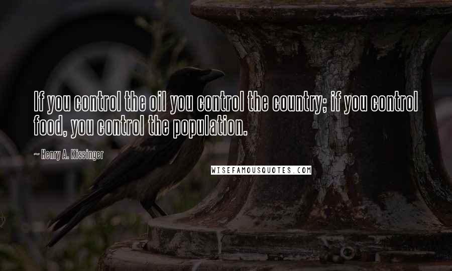 Henry A. Kissinger Quotes: If you control the oil you control the country; if you control food, you control the population.