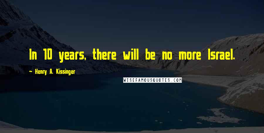 Henry A. Kissinger Quotes: In 10 years, there will be no more Israel.