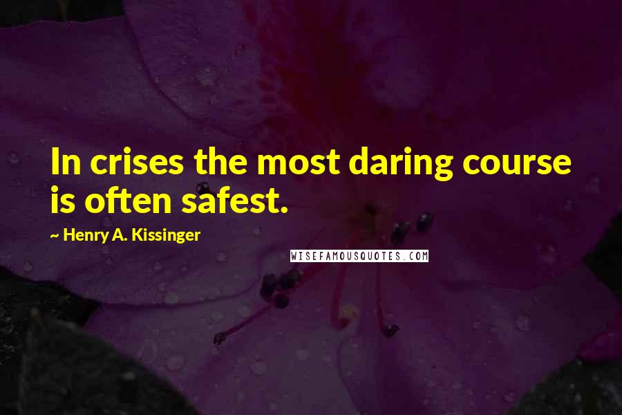 Henry A. Kissinger Quotes: In crises the most daring course is often safest.