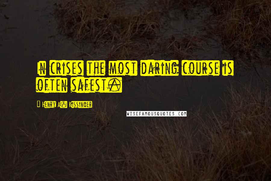 Henry A. Kissinger Quotes: In crises the most daring course is often safest.