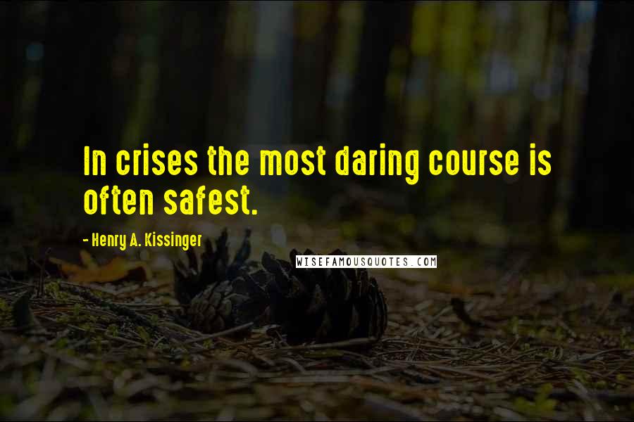 Henry A. Kissinger Quotes: In crises the most daring course is often safest.