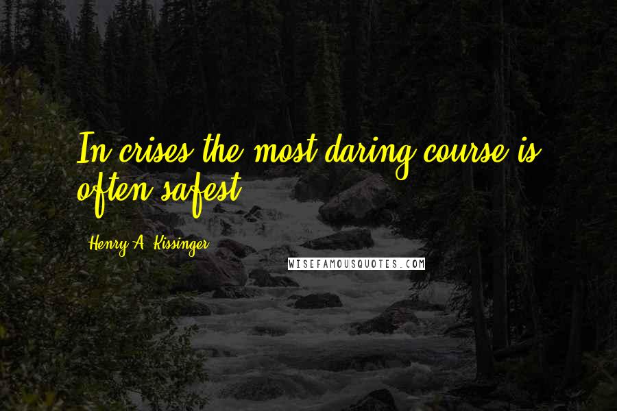 Henry A. Kissinger Quotes: In crises the most daring course is often safest.