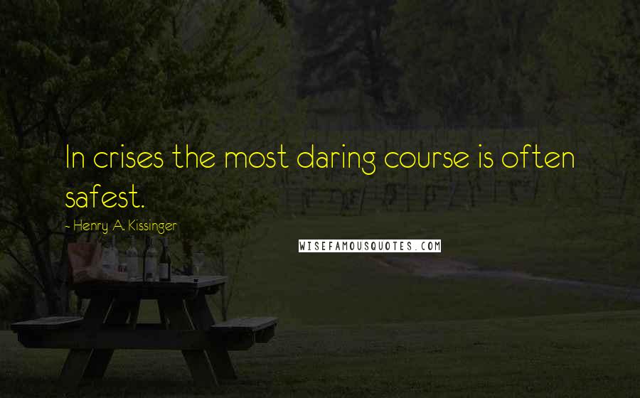 Henry A. Kissinger Quotes: In crises the most daring course is often safest.