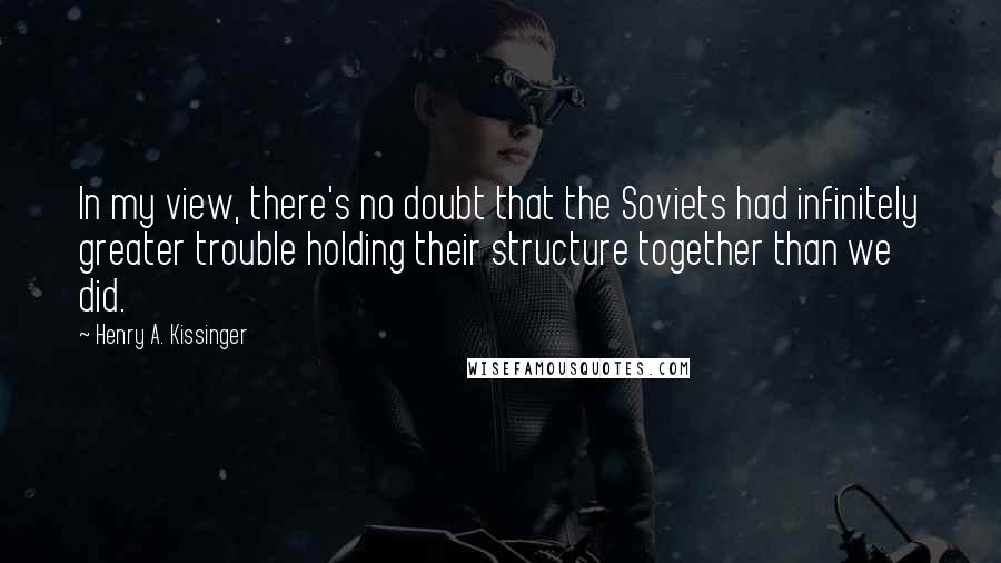 Henry A. Kissinger Quotes: In my view, there's no doubt that the Soviets had infinitely greater trouble holding their structure together than we did.