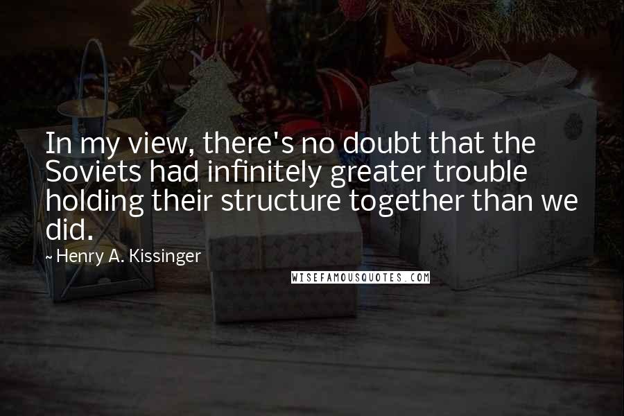 Henry A. Kissinger Quotes: In my view, there's no doubt that the Soviets had infinitely greater trouble holding their structure together than we did.