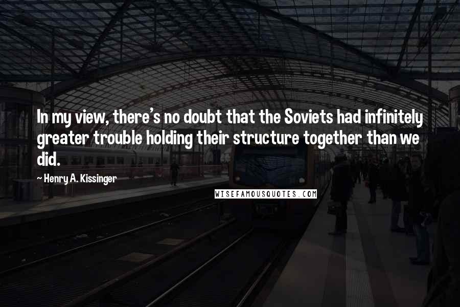 Henry A. Kissinger Quotes: In my view, there's no doubt that the Soviets had infinitely greater trouble holding their structure together than we did.