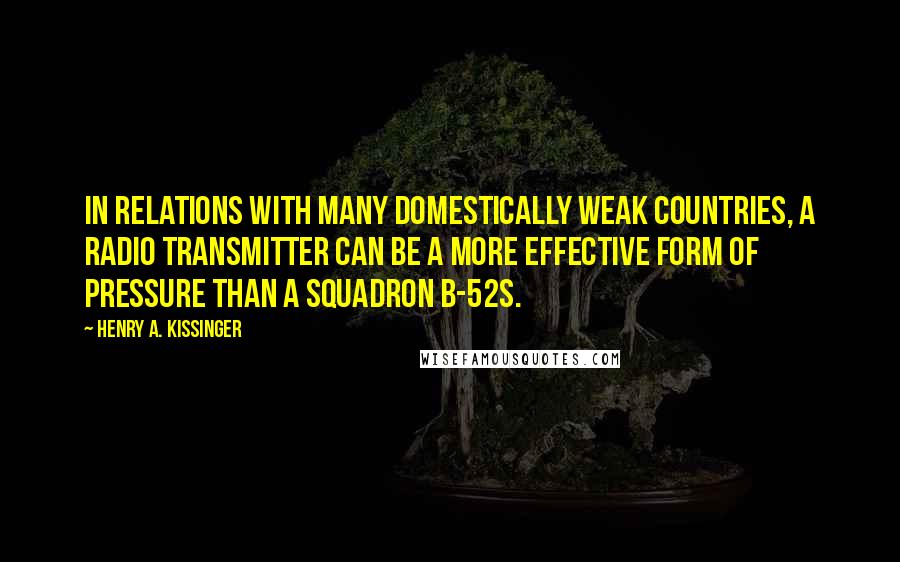 Henry A. Kissinger Quotes: In relations with many domestically weak countries, a radio transmitter can be a more effective form of pressure than a squadron B-52s.