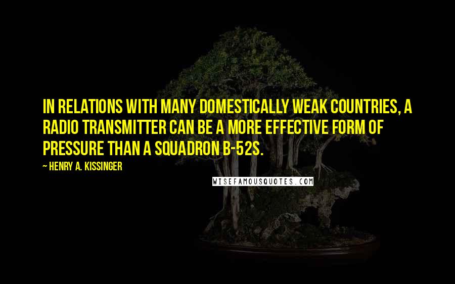 Henry A. Kissinger Quotes: In relations with many domestically weak countries, a radio transmitter can be a more effective form of pressure than a squadron B-52s.