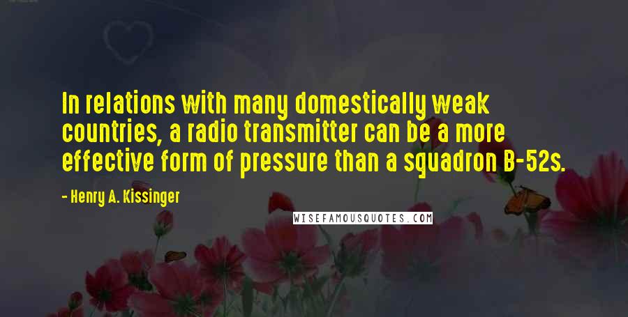 Henry A. Kissinger Quotes: In relations with many domestically weak countries, a radio transmitter can be a more effective form of pressure than a squadron B-52s.