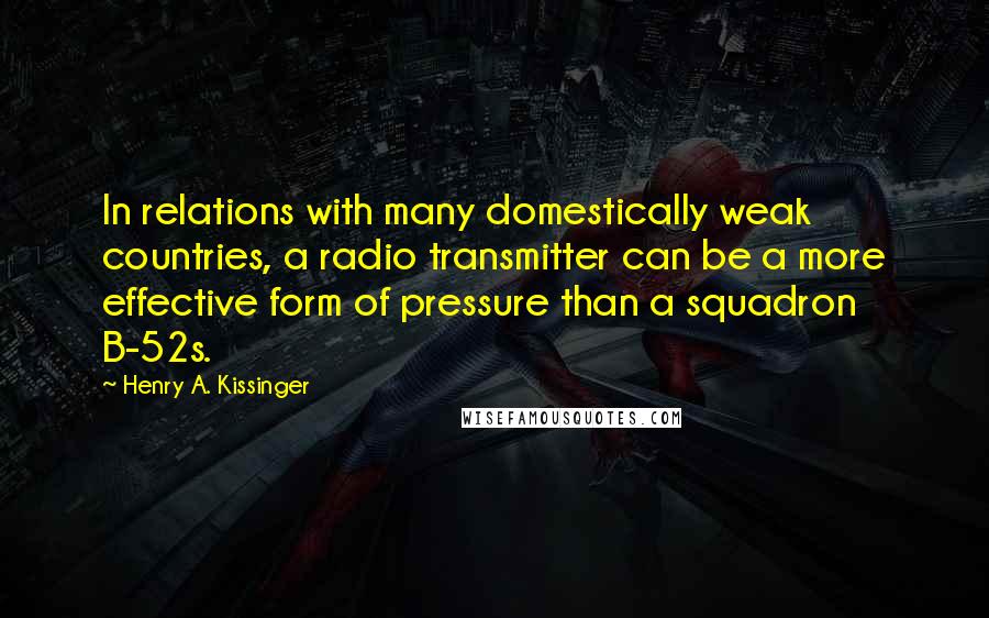 Henry A. Kissinger Quotes: In relations with many domestically weak countries, a radio transmitter can be a more effective form of pressure than a squadron B-52s.