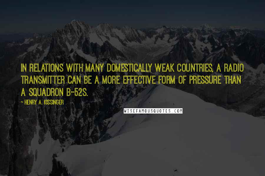 Henry A. Kissinger Quotes: In relations with many domestically weak countries, a radio transmitter can be a more effective form of pressure than a squadron B-52s.