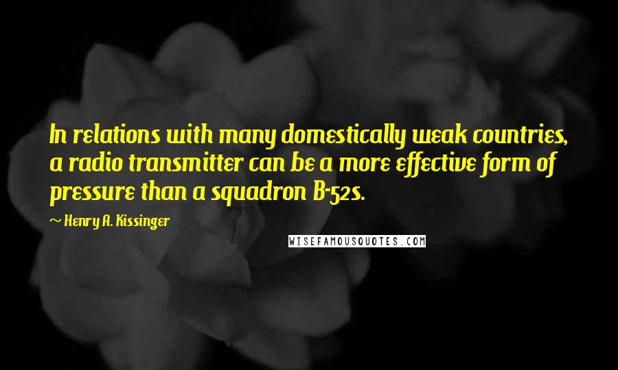 Henry A. Kissinger Quotes: In relations with many domestically weak countries, a radio transmitter can be a more effective form of pressure than a squadron B-52s.