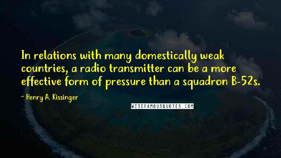 Henry A. Kissinger Quotes: In relations with many domestically weak countries, a radio transmitter can be a more effective form of pressure than a squadron B-52s.