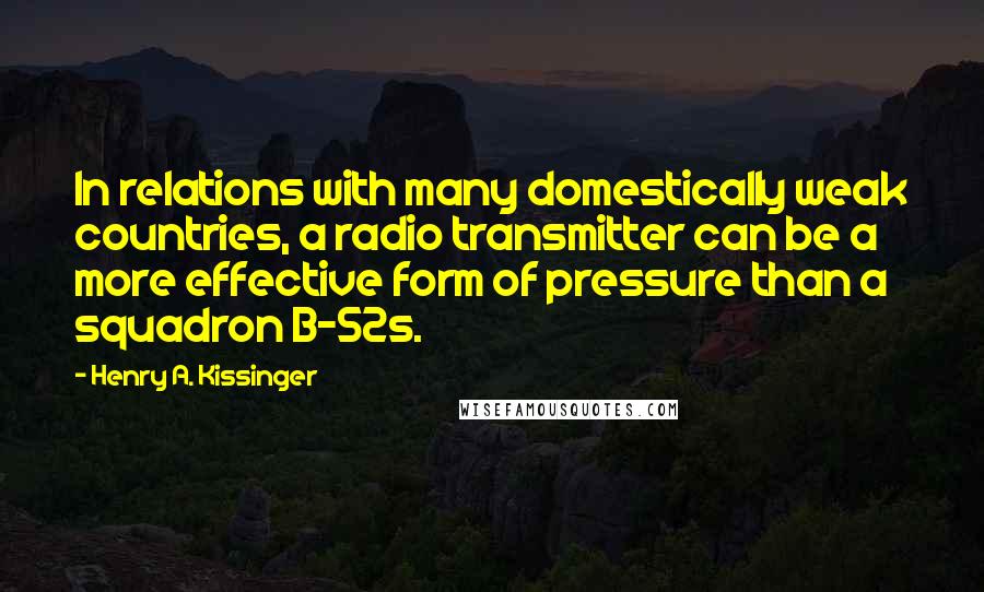 Henry A. Kissinger Quotes: In relations with many domestically weak countries, a radio transmitter can be a more effective form of pressure than a squadron B-52s.