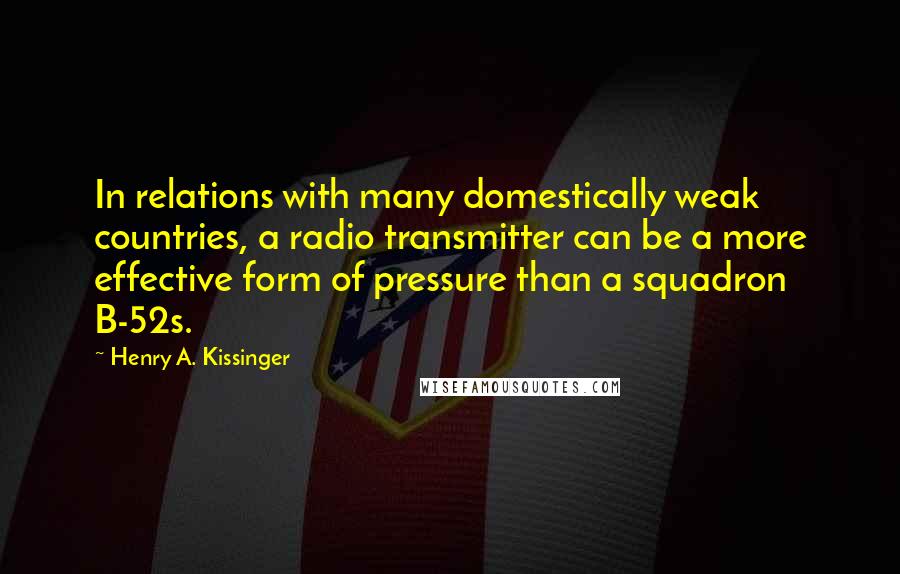 Henry A. Kissinger Quotes: In relations with many domestically weak countries, a radio transmitter can be a more effective form of pressure than a squadron B-52s.