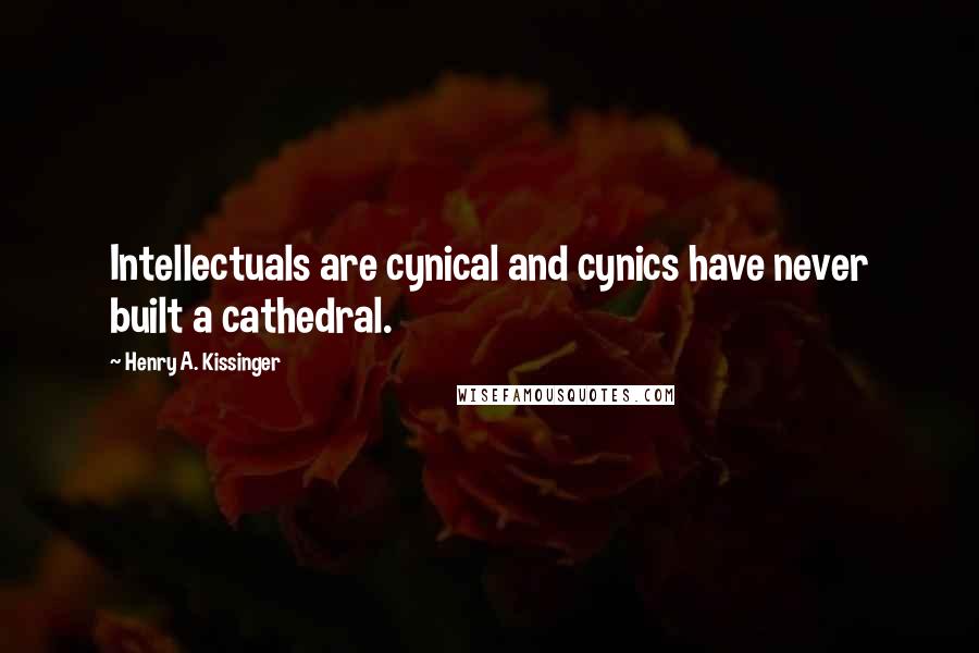 Henry A. Kissinger Quotes: Intellectuals are cynical and cynics have never built a cathedral.