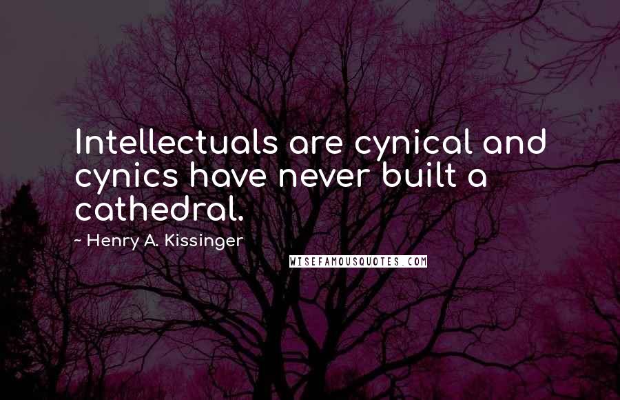 Henry A. Kissinger Quotes: Intellectuals are cynical and cynics have never built a cathedral.