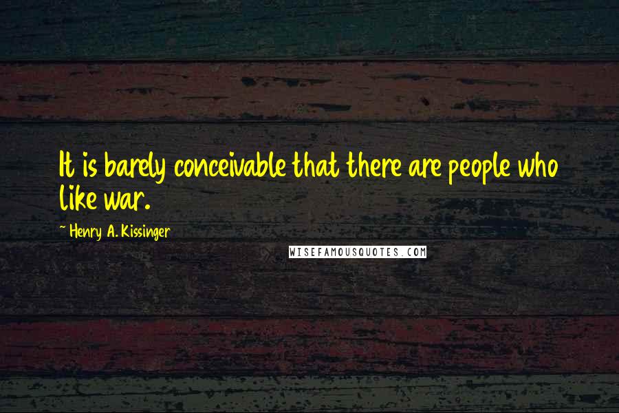 Henry A. Kissinger Quotes: It is barely conceivable that there are people who like war.