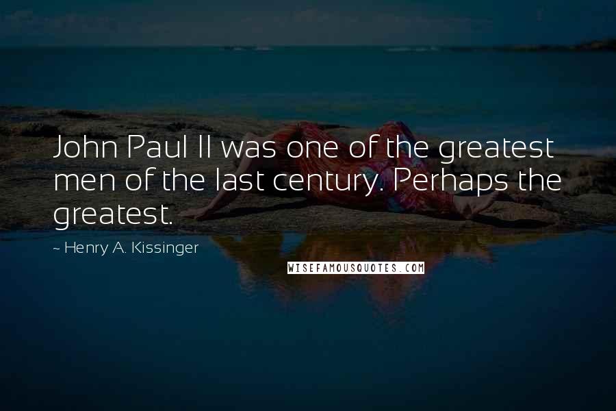 Henry A. Kissinger Quotes: John Paul II was one of the greatest men of the last century. Perhaps the greatest.