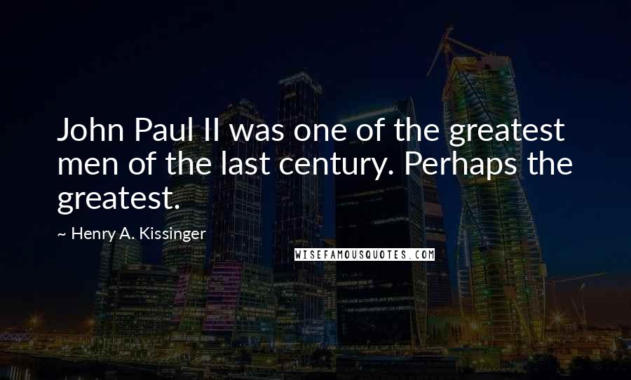 Henry A. Kissinger Quotes: John Paul II was one of the greatest men of the last century. Perhaps the greatest.