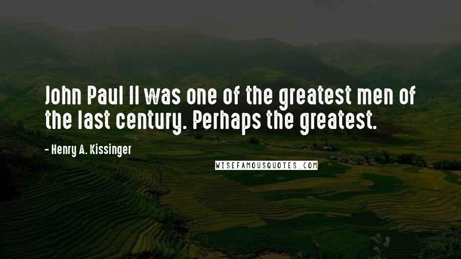 Henry A. Kissinger Quotes: John Paul II was one of the greatest men of the last century. Perhaps the greatest.