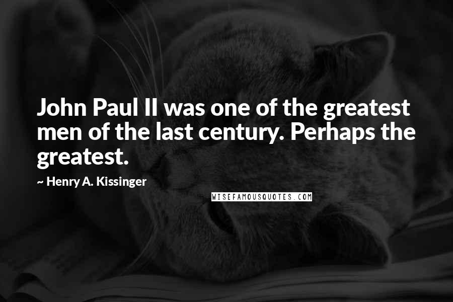 Henry A. Kissinger Quotes: John Paul II was one of the greatest men of the last century. Perhaps the greatest.