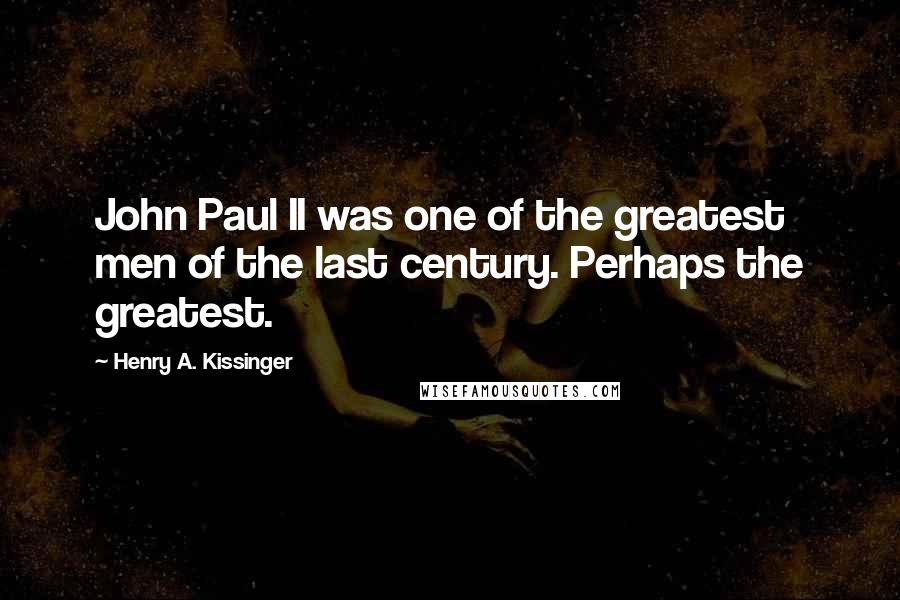 Henry A. Kissinger Quotes: John Paul II was one of the greatest men of the last century. Perhaps the greatest.