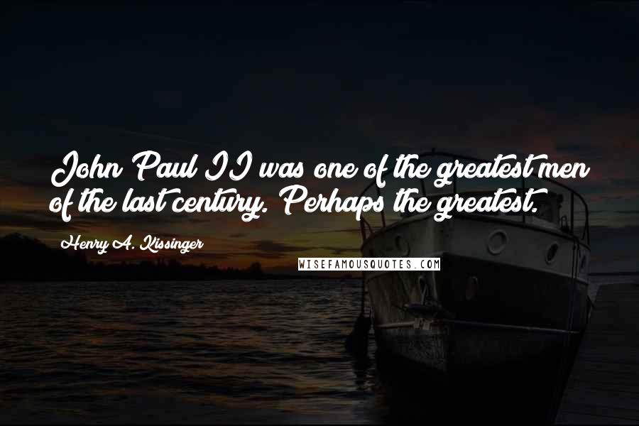 Henry A. Kissinger Quotes: John Paul II was one of the greatest men of the last century. Perhaps the greatest.