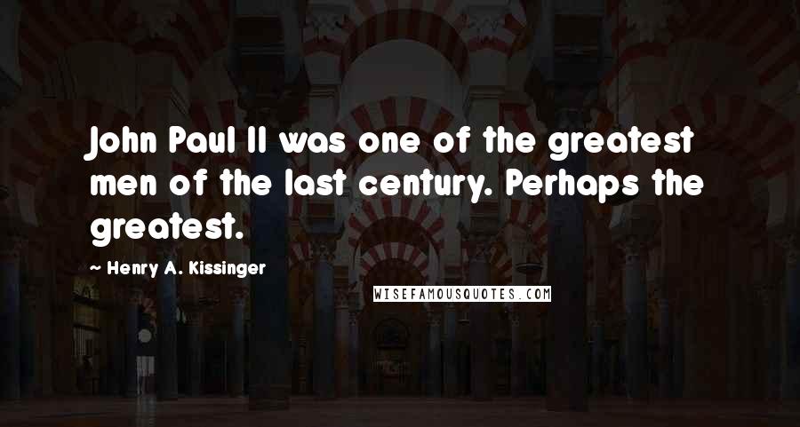 Henry A. Kissinger Quotes: John Paul II was one of the greatest men of the last century. Perhaps the greatest.