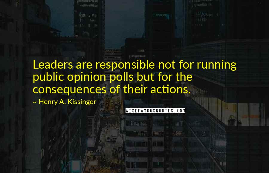 Henry A. Kissinger Quotes: Leaders are responsible not for running public opinion polls but for the consequences of their actions.