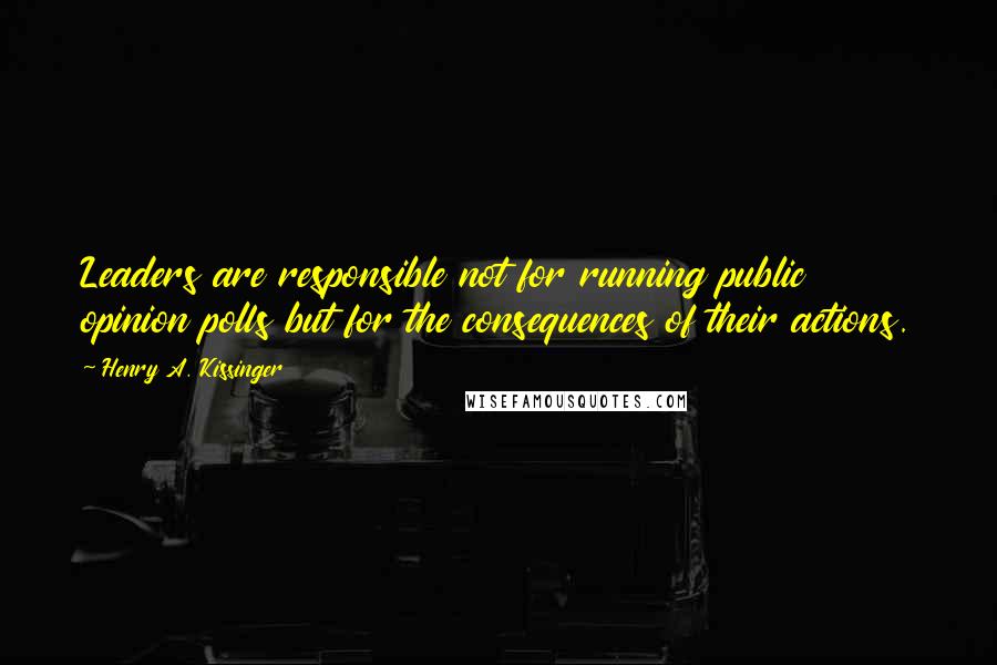 Henry A. Kissinger Quotes: Leaders are responsible not for running public opinion polls but for the consequences of their actions.