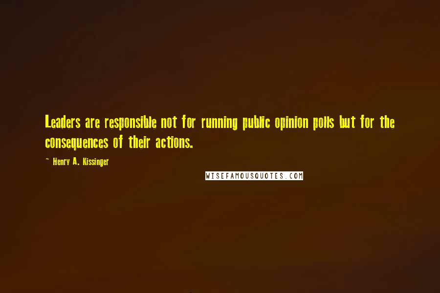 Henry A. Kissinger Quotes: Leaders are responsible not for running public opinion polls but for the consequences of their actions.