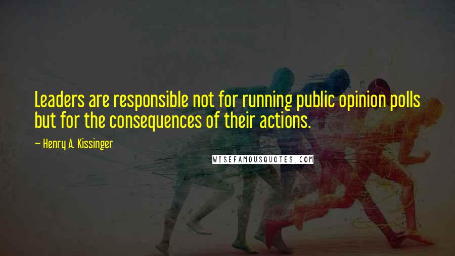 Henry A. Kissinger Quotes: Leaders are responsible not for running public opinion polls but for the consequences of their actions.