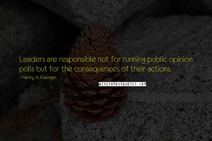 Henry A. Kissinger Quotes: Leaders are responsible not for running public opinion polls but for the consequences of their actions.