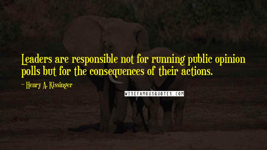 Henry A. Kissinger Quotes: Leaders are responsible not for running public opinion polls but for the consequences of their actions.