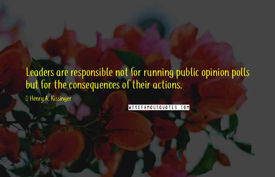 Henry A. Kissinger Quotes: Leaders are responsible not for running public opinion polls but for the consequences of their actions.