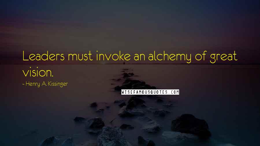 Henry A. Kissinger Quotes: Leaders must invoke an alchemy of great vision.