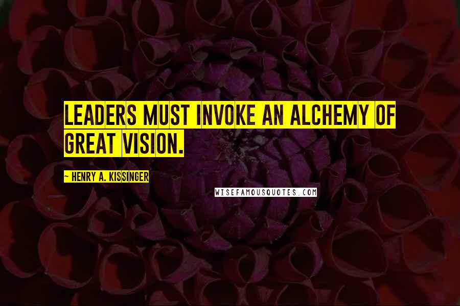 Henry A. Kissinger Quotes: Leaders must invoke an alchemy of great vision.