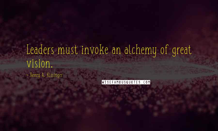Henry A. Kissinger Quotes: Leaders must invoke an alchemy of great vision.