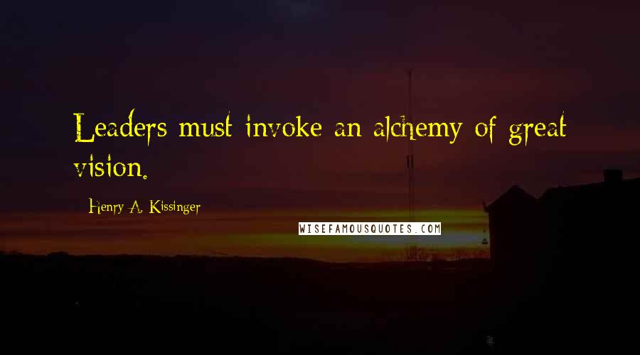 Henry A. Kissinger Quotes: Leaders must invoke an alchemy of great vision.