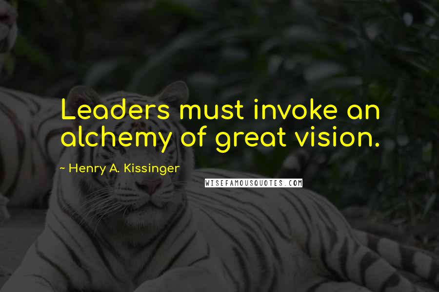 Henry A. Kissinger Quotes: Leaders must invoke an alchemy of great vision.