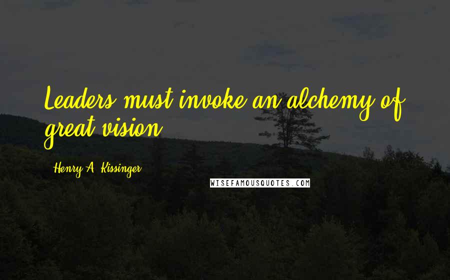 Henry A. Kissinger Quotes: Leaders must invoke an alchemy of great vision.
