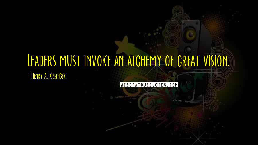 Henry A. Kissinger Quotes: Leaders must invoke an alchemy of great vision.