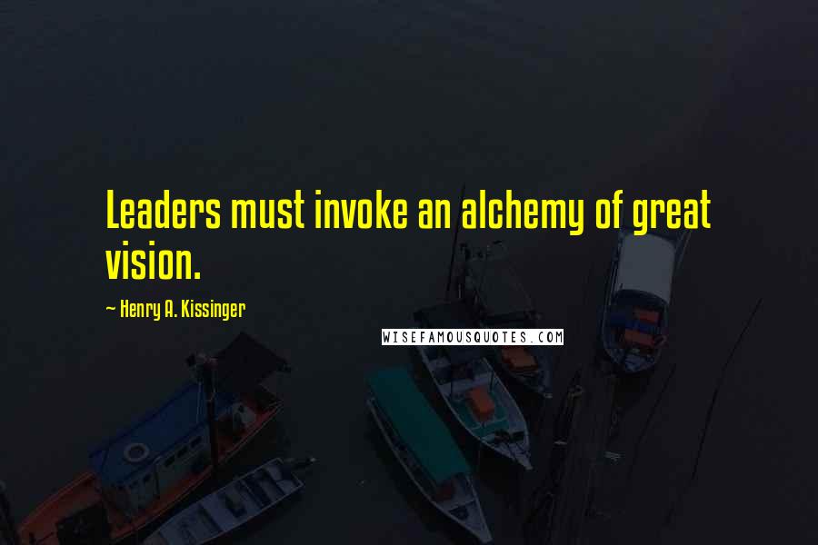 Henry A. Kissinger Quotes: Leaders must invoke an alchemy of great vision.