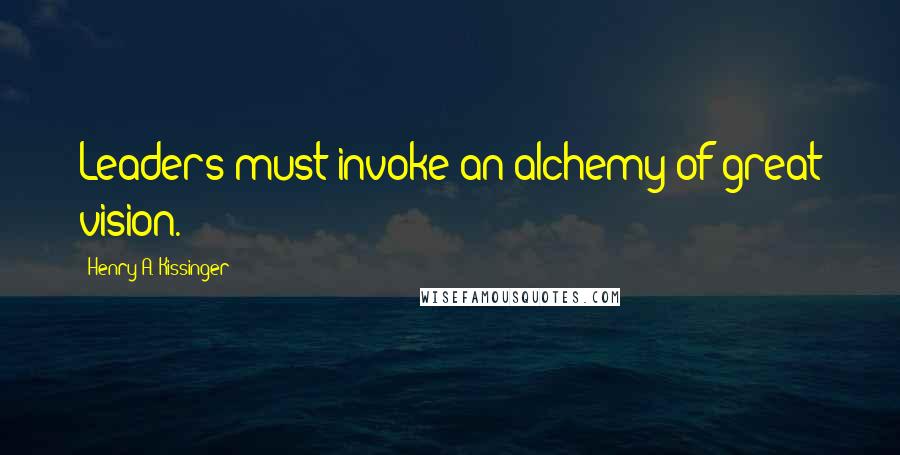 Henry A. Kissinger Quotes: Leaders must invoke an alchemy of great vision.