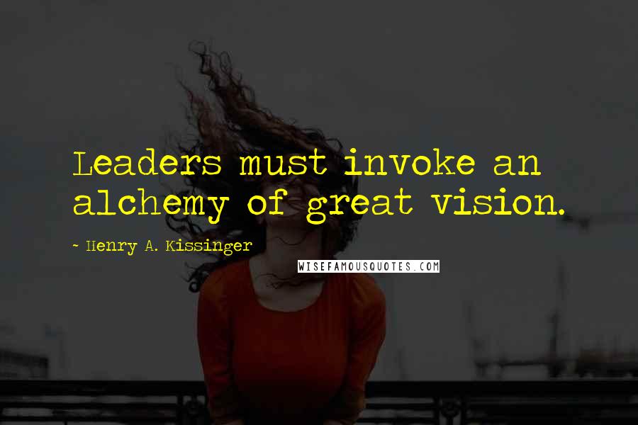Henry A. Kissinger Quotes: Leaders must invoke an alchemy of great vision.