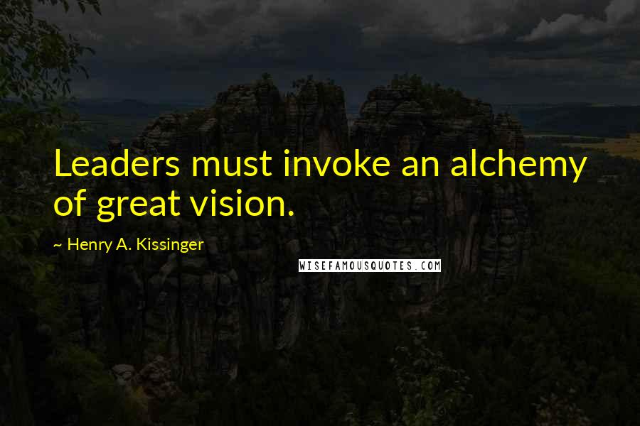 Henry A. Kissinger Quotes: Leaders must invoke an alchemy of great vision.
