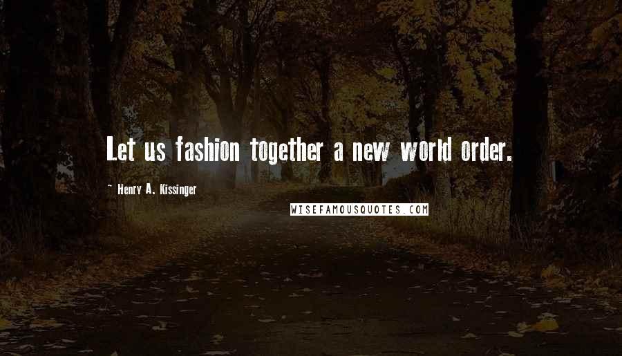 Henry A. Kissinger Quotes: Let us fashion together a new world order.