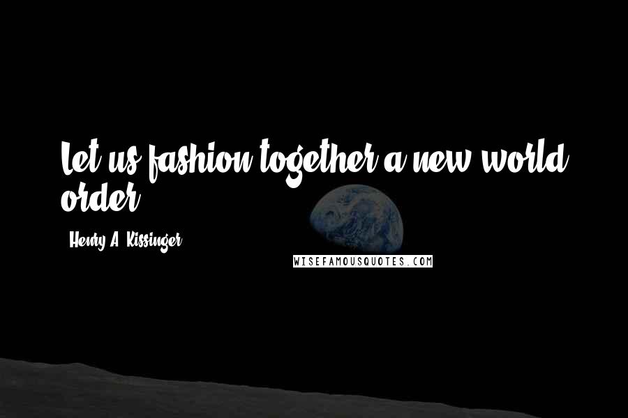 Henry A. Kissinger Quotes: Let us fashion together a new world order.